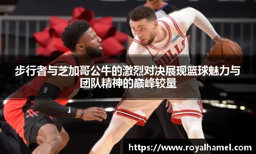 熊猫体育步行者与芝加哥公牛的激烈对决展现篮球魅力与团队精神的巅峰较量
