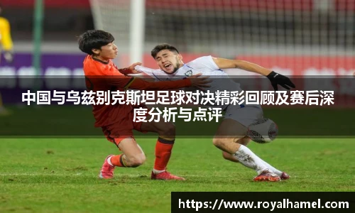 熊猫体育中国与乌兹别克斯坦足球对决精彩回顾及赛后深度分析与点评