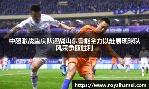 熊猫体育中超激战重庆队迎战山东鲁能全力以赴展现球队风采争取胜利