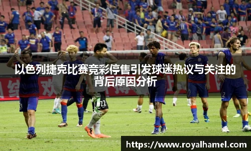 以色列捷克比赛竞彩停售引发球迷热议与关注的背后原因分析
