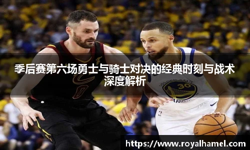 熊猫体育季后赛第六场勇士与骑士对决的经典时刻与战术深度解析